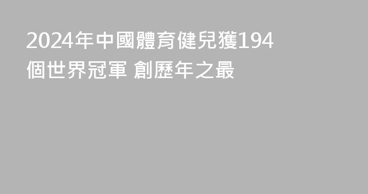 2024年中國體育健兒獲194個世界冠軍 創歷年之最