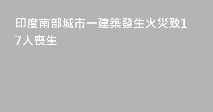 印度南部城市一建築發生火災致17人喪生