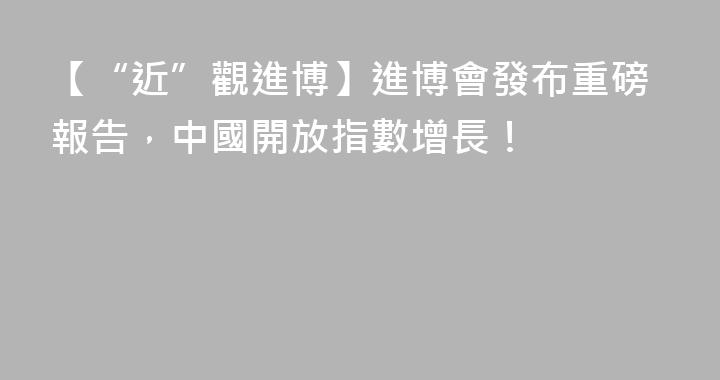 【“近”觀進博】進博會發布重磅報告，中國開放指數增長！