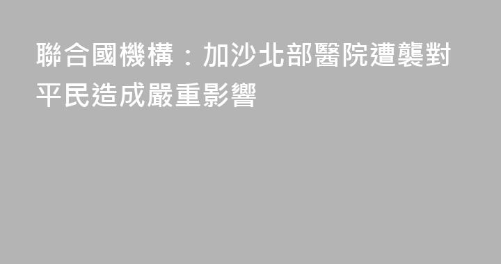 聯合國機構：加沙北部醫院遭襲對平民造成嚴重影響