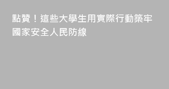 點贊！這些大學生用實際行動築牢國家安全人民防線