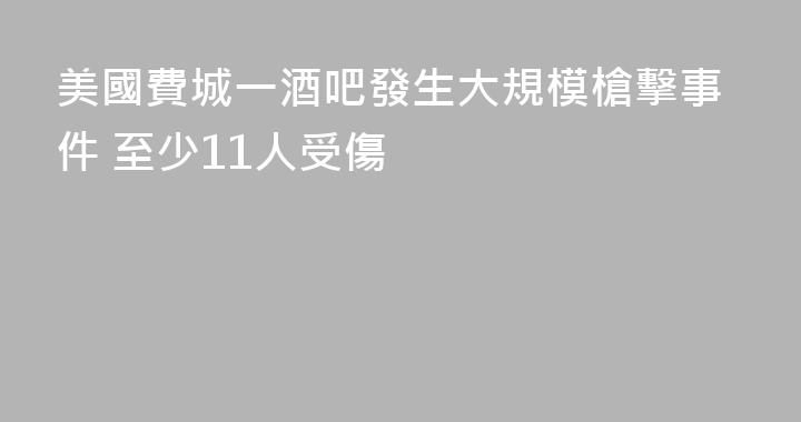 美國費城一酒吧發生大規模槍擊事件 至少11人受傷