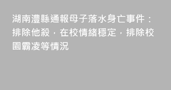 湖南澧縣通報母子落水身亡事件：排除他殺，在校情緒穩定，排除校園霸凌等情況