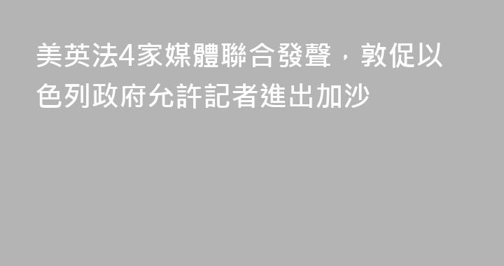 美英法4家媒體聯合發聲，敦促以色列政府允許記者進出加沙