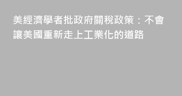 美經濟學者批政府關稅政策：不會讓美國重新走上工業化的道路