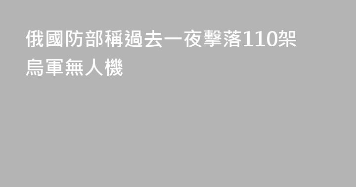 俄國防部稱過去一夜擊落110架烏軍無人機