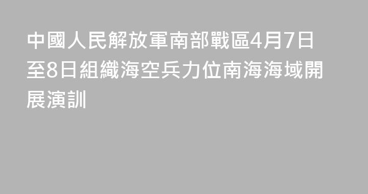 中國人民解放軍南部戰區4月7日至8日組織海空兵力位南海海域開展演訓