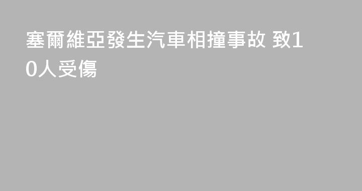 塞爾維亞發生汽車相撞事故 致10人受傷