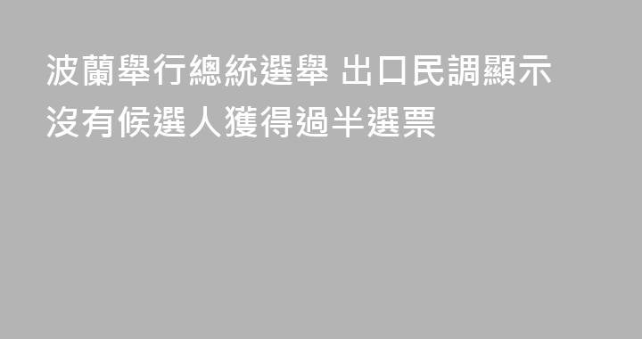 波蘭舉行總統選舉 出口民調顯示沒有候選人獲得過半選票