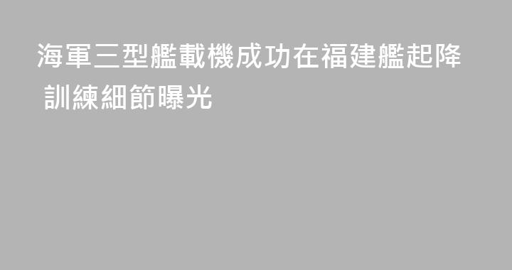 海軍三型艦載機成功在福建艦起降 訓練細節曝光