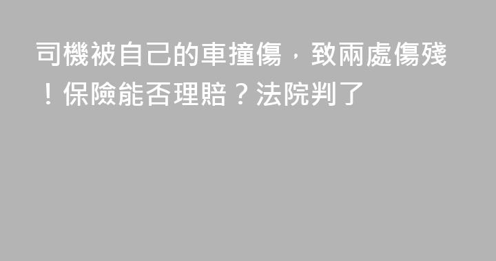司機被自己的車撞傷，致兩處傷殘！保險能否理賠？法院判了