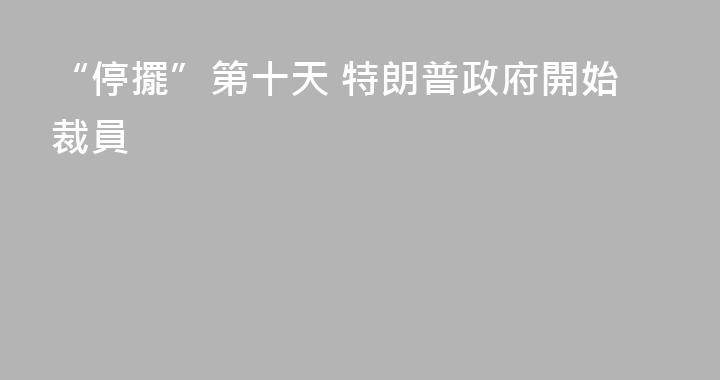 “停擺”第十天 特朗普政府開始裁員