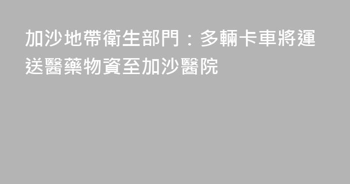 加沙地帶衛生部門：多輛卡車將運送醫藥物資至加沙醫院