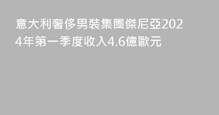 意大利奢侈男裝集團傑尼亞2024年第一季度收入4.6億歐元