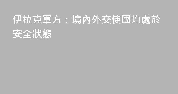 伊拉克軍方：境內外交使團均處於安全狀態