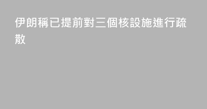 伊朗稱已提前對三個核設施進行疏散