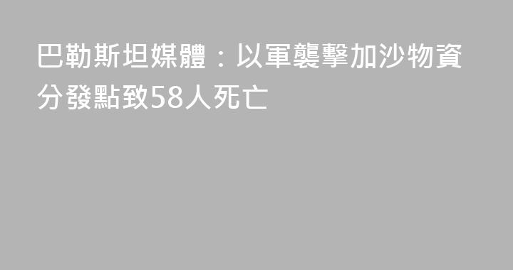 巴勒斯坦媒體：以軍襲擊加沙物資分發點致58人死亡