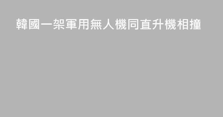 韓國一架軍用無人機同直升機相撞