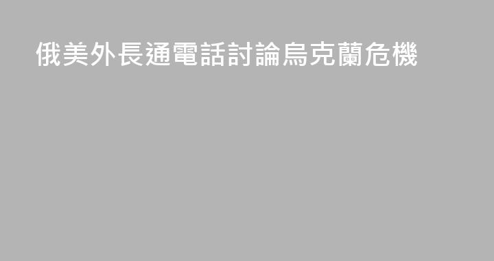 俄美外長通電話討論烏克蘭危機