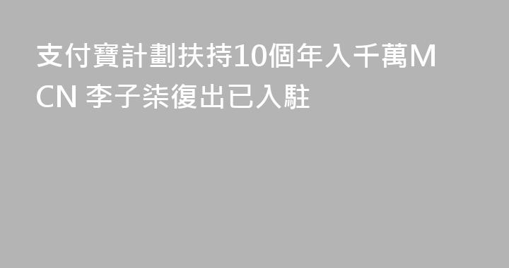 支付寶計劃扶持10個年入千萬MCN 李子柒復出已入駐