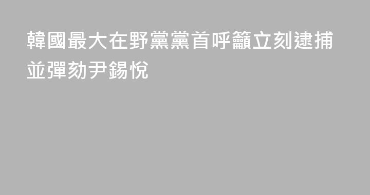 韓國最大在野黨黨首呼籲立刻逮捕並彈劾尹錫悅