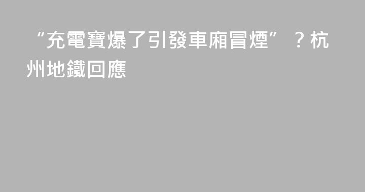 “充電寶爆了引發車廂冒煙”？杭州地鐵回應