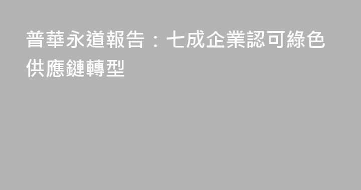 普華永道報告：七成企業認可綠色供應鏈轉型