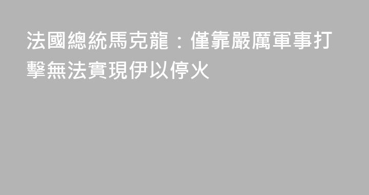 法國總統馬克龍：僅靠嚴厲軍事打擊無法實現伊以停火