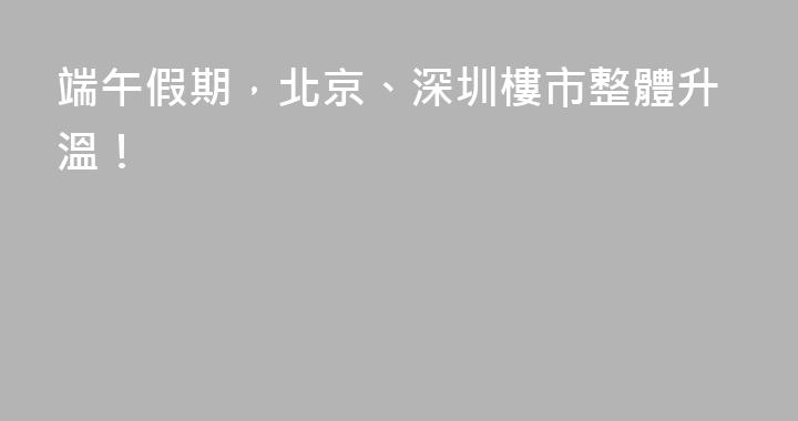 端午假期，北京、深圳樓市整體升溫！