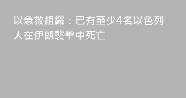 以急救組織：已有至少4名以色列人在伊朗襲擊中死亡