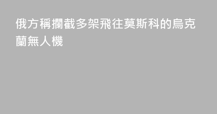 俄方稱攔截多架飛往莫斯科的烏克蘭無人機