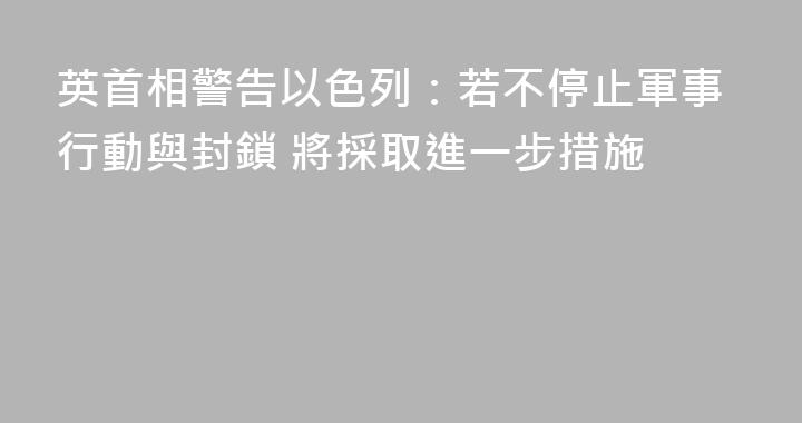 英首相警告以色列：若不停止軍事行動與封鎖 將採取進一步措施