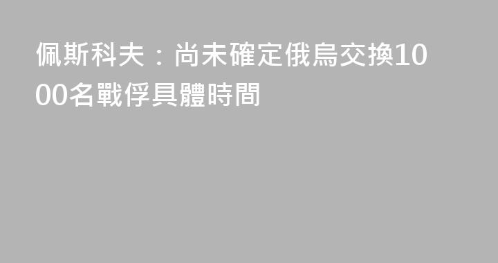 佩斯科夫：尚未確定俄烏交換1000名戰俘具體時間