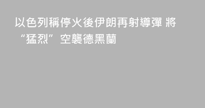 以色列稱停火後伊朗再射導彈 將“猛烈”空襲德黑蘭