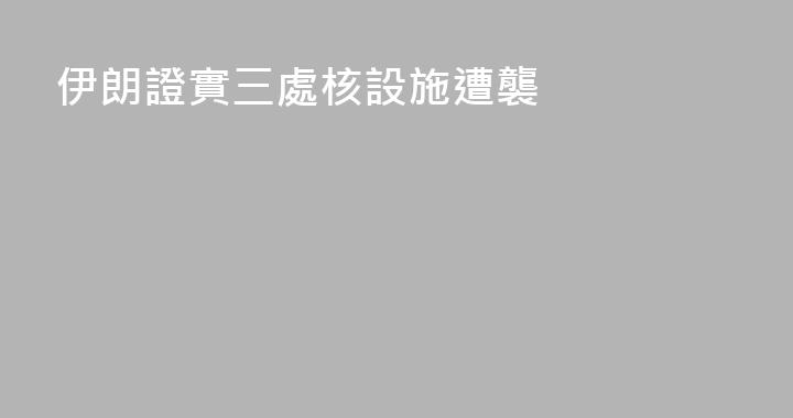 伊朗證實三處核設施遭襲