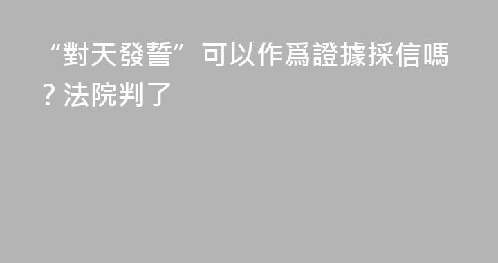 “對天發誓”可以作爲證據採信嗎？法院判了