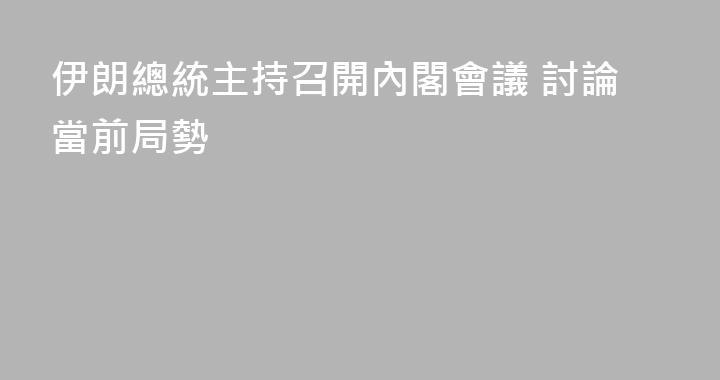 伊朗總統主持召開內閣會議 討論當前局勢
