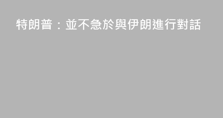 特朗普：並不急於與伊朗進行對話