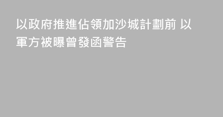以政府推進佔領加沙城計劃前 以軍方被曝曾發函警告