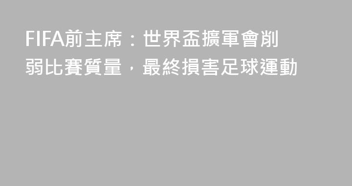 FIFA前主席：世界盃擴軍會削弱比賽質量，最終損害足球運動