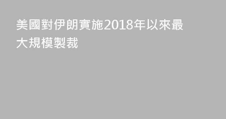 美國對伊朗實施2018年以來最大規模製裁