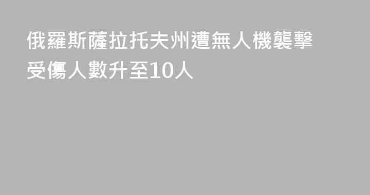 俄羅斯薩拉托夫州遭無人機襲擊 受傷人數升至10人