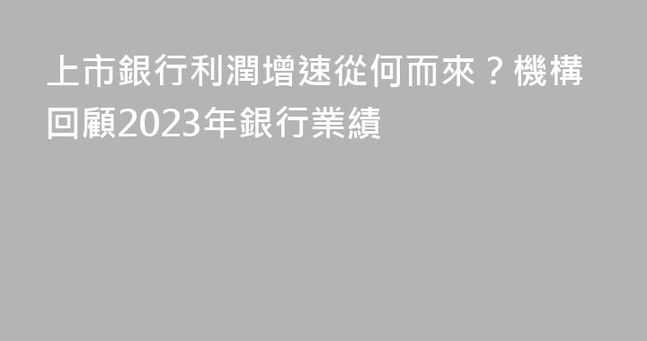 上市銀行利潤增速從何而來？機構回顧2023年銀行業績