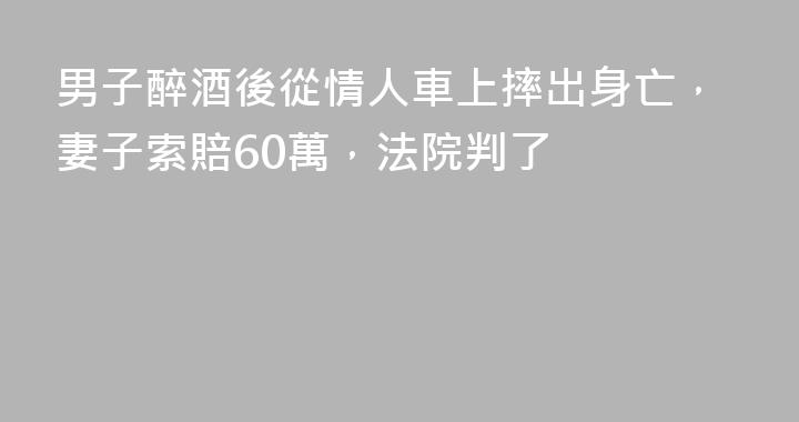 男子醉酒後從情人車上摔出身亡，妻子索賠60萬，法院判了