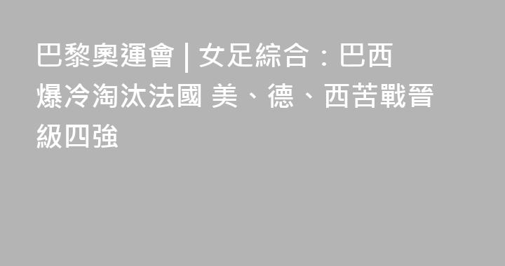 巴黎奧運會 | 女足綜合：巴西爆冷淘汰法國 美、德、西苦戰晉級四強
