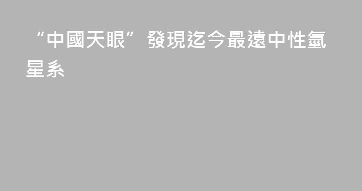 “中國天眼”發現迄今最遠中性氫星系