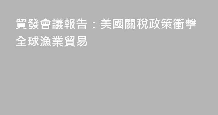 貿發會議報告：美國關稅政策衝擊全球漁業貿易