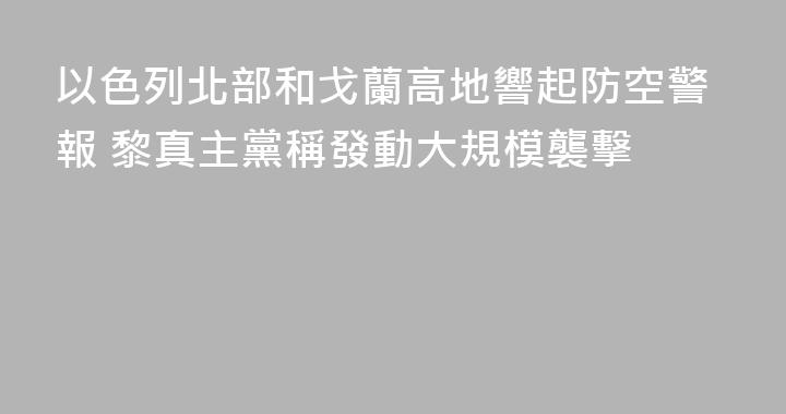 以色列北部和戈蘭高地響起防空警報 黎真主黨稱發動大規模襲擊