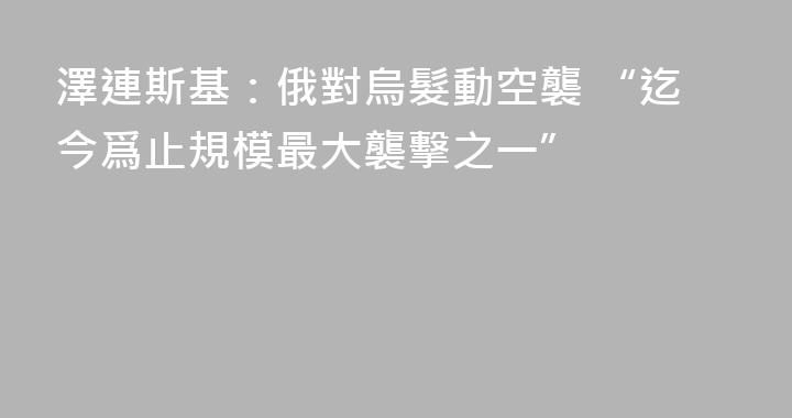 澤連斯基：俄對烏髮動空襲 “迄今爲止規模最大襲擊之一”