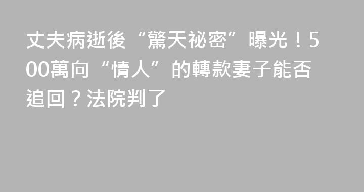 丈夫病逝後“驚天祕密”曝光！500萬向“情人”的轉款妻子能否追回？法院判了